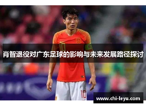 肖智退役对广东足球的影响与未来发展路径探讨 肖智退役对广东足球的影响与未来发展路径探讨