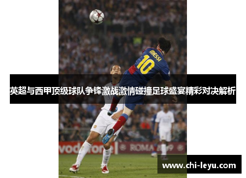 英超与西甲顶级球队争锋激战激情碰撞足球盛宴精彩对决解析 英超与西甲顶级球队争锋激战激情碰撞足球盛宴精彩对决解析