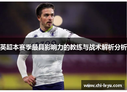 英超本赛季最具影响力的教练与战术解析分析