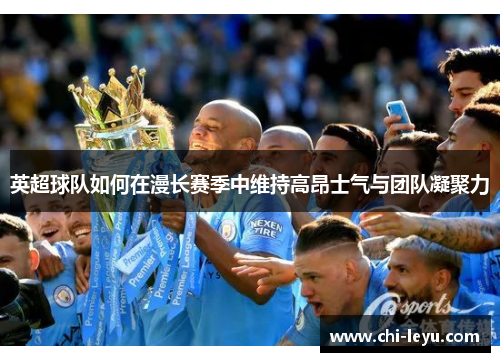 英超球队如何在漫长赛季中维持高昂士气与团队凝聚力 英超球队如何在漫长赛季中维持高昂士气与团队凝聚力