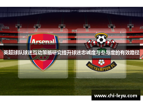 英超球队球迷互动策略研究提升球迷忠诚度与参与度的有效路径 英超球队球迷互动策略研究提升球迷忠诚度与参与度的有效路径