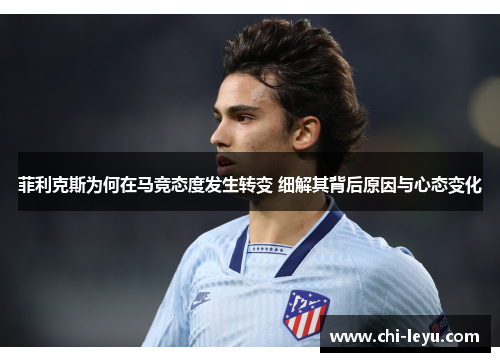 菲利克斯为何在马竞态度发生转变 细解其背后原因与心态变化 菲利克斯为何在马竞态度发生转变 细解其背后原因与心态变化