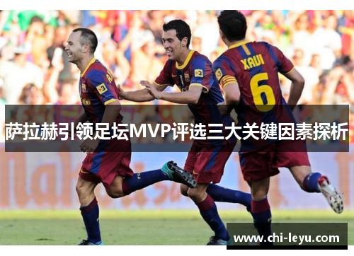 萨拉赫引领足坛MVP评选三大关键因素探析 萨拉赫引领足坛MVP评选三大关键因素探析