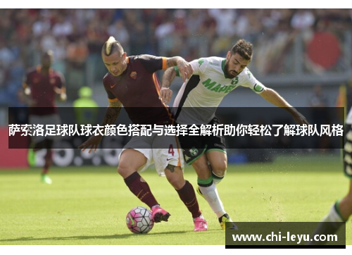 萨索洛足球队球衣颜色搭配与选择全解析助你轻松了解球队风格 萨索洛足球队球衣颜色搭配与选择全解析助你轻松了解球队风格