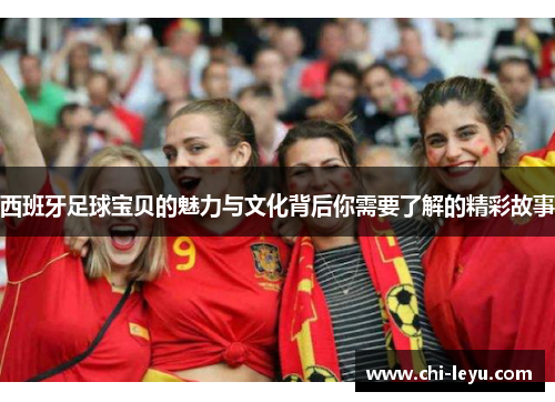 西班牙足球宝贝的魅力与文化背后你需要了解的精彩故事 西班牙足球宝贝的魅力与文化背后你需要了解的精彩故事