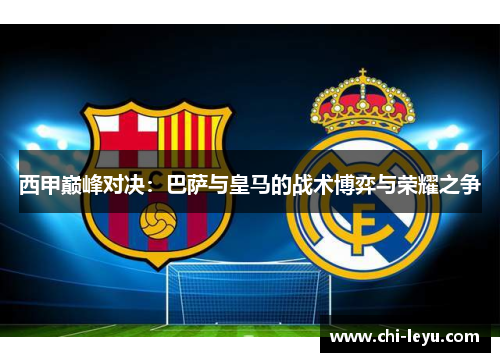 西甲巅峰对决:巴萨与皇马的战术博弈与荣耀之争 西甲巅峰对决:巴萨与皇马的战术博弈与荣耀之争