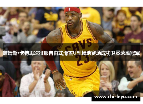 詹姆斯·卡特再次征服自由式滑雪U型场地赛场成功卫冕荣膺冠军 詹姆斯·卡特再次征服自由式滑雪U型场地赛场成功卫冕荣膺冠军