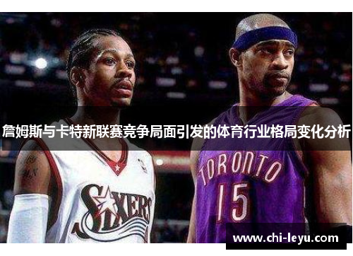 詹姆斯与卡特新联赛竞争局面引发的体育行业格局变化分析 詹姆斯与卡特新联赛竞争局面引发的体育行业格局变化分析