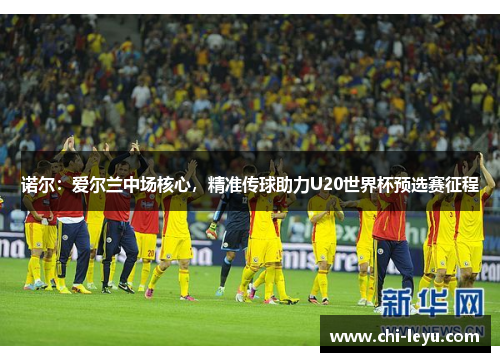 诺尔:爱尔兰中场核心,精准传球助力U20世界杯预选赛征程 诺尔:爱尔兰中场核心,精准传球助力U20世界杯预选赛征程
