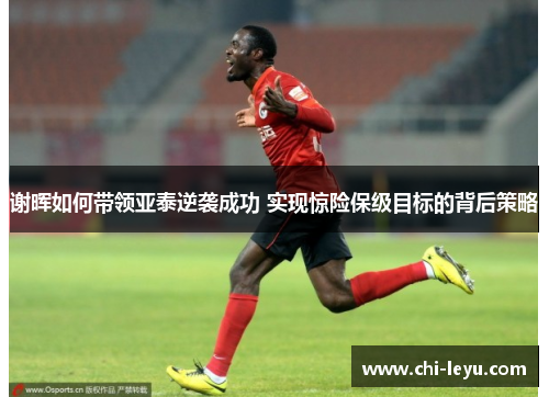 谢晖如何带领亚泰逆袭成功 实现惊险保级目标的背后策略