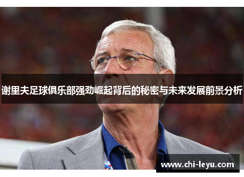 谢里夫足球俱乐部强劲崛起背后的秘密与未来发展前景分析 谢里夫足球俱乐部强劲崛起背后的秘密与未来发展前景分析