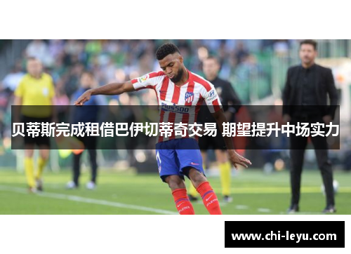 贝蒂斯完成租借巴伊切蒂奇交易 期望提升中场实力 贝蒂斯完成租借巴伊切蒂奇交易 期望提升中场实力