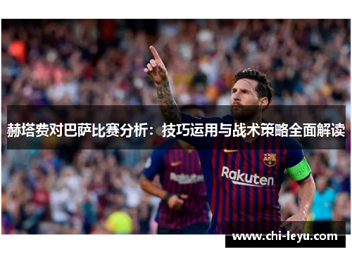 赫塔费对巴萨比赛分析:技巧运用与战术策略全面解读 赫塔费对巴萨比赛分析:技巧运用与战术策略全面解读