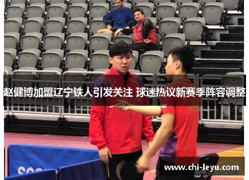 赵健博加盟辽宁铁人引发关注 球迷热议新赛季阵容调整 赵健博加盟辽宁铁人引发关注 球迷热议新赛季阵容调整