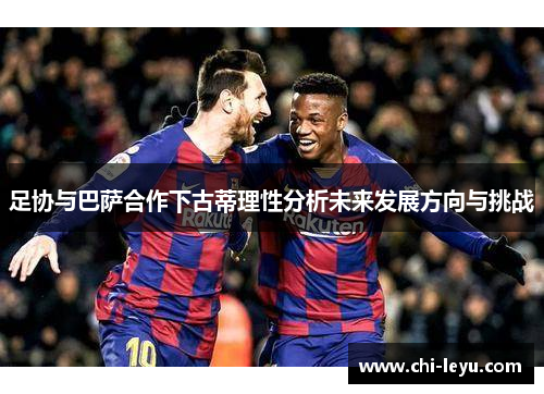 足协与巴萨合作下古蒂理性分析未来发展方向与挑战 足协与巴萨合作下古蒂理性分析未来发展方向与挑战