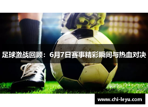 足球激战回顾:6月7日赛事精彩瞬间与热血对决 足球激战回顾:6月7日赛事精彩瞬间与热血对决
