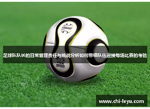 足球队队长的日常管理责任与挑战分析如何带领队伍迎接每场比赛的考验 足球队队长的日常管理责任与挑战分析如何带领队伍迎接每场比赛的考验