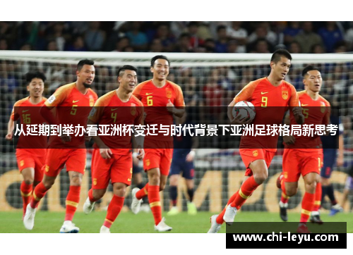 从延期到举办看亚洲杯变迁与时代背景下亚洲足球格局新思考 从延期到举办看亚洲杯变迁与时代背景下亚洲足球格局新思考