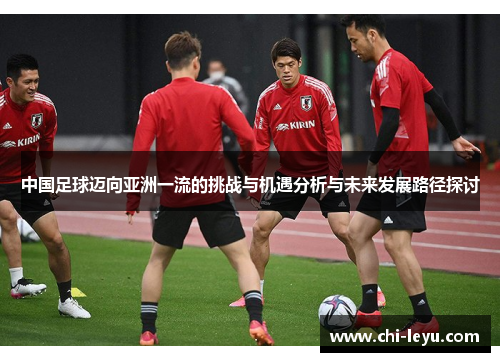中国足球迈向亚洲一流的挑战与机遇分析与未来发展路径探讨 中国足球迈向亚洲一流的挑战与机遇分析与未来发展路径探讨