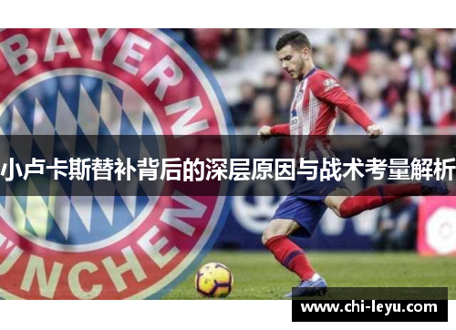 小卢卡斯替补背后的深层原因与战术考量解析 小卢卡斯替补背后的深层原因与战术考量解析