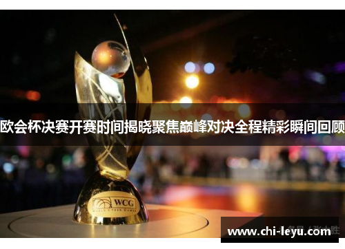 欧会杯决赛开赛时间揭晓聚焦巅峰对决全程精彩瞬间回顾 欧会杯决赛开赛时间揭晓聚焦巅峰对决全程精彩瞬间回顾