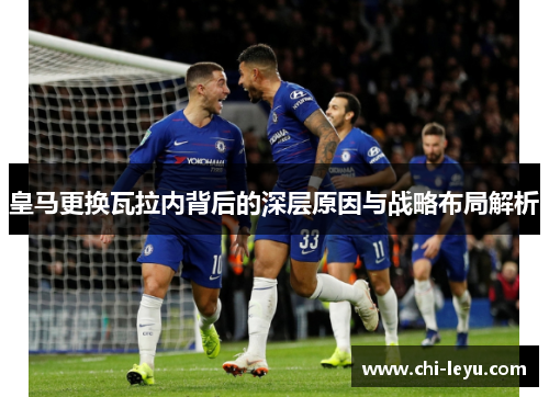 皇马更换瓦拉内背后的深层原因与战略布局解析 皇马更换瓦拉内背后的深层原因与战略布局解析