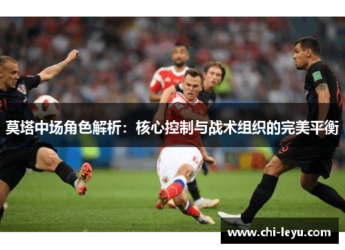 莫塔中场角色解析:核心控制与战术组织的完美平衡 莫塔中场角色解析:核心控制与战术组织的完美平衡