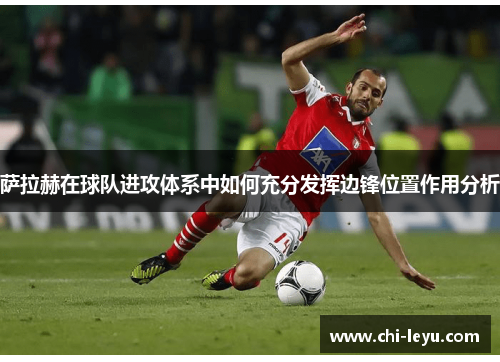 萨拉赫在球队进攻体系中如何充分发挥边锋位置作用分析 萨拉赫在球队进攻体系中如何充分发挥边锋位置作用分析