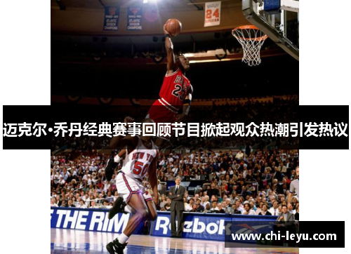 迈克尔·乔丹经典赛事回顾节目掀起观众热潮引发热议 迈克尔·乔丹经典赛事回顾节目掀起观众热潮引发热议