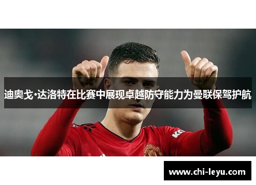 迪奥戈·达洛特在比赛中展现卓越防守能力为曼联保驾护航 迪奥戈·达洛特在比赛中展现卓越防守能力为曼联保驾护航