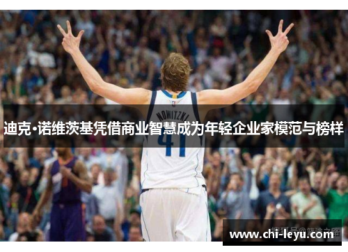 迪克·诺维茨基凭借商业智慧成为年轻企业家模范与榜样 迪克·诺维茨基凭借商业智慧成为年轻企业家模范与榜样