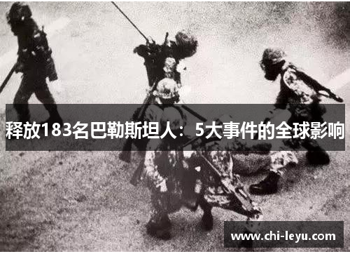 释放183名巴勒斯坦人:5大事件的全球影响 释放183名巴勒斯坦人:5大事件的全球影响