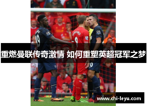 重燃曼联传奇激情 如何重塑英超冠军之梦 重燃曼联传奇激情 如何重塑英超冠军之梦