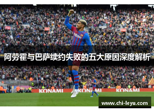 阿劳霍与巴萨续约失败的五大原因深度解析 阿劳霍与巴萨续约失败的五大原因深度解析