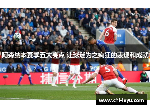 阿森纳本赛季五大亮点 让球迷为之疯狂的表现和成就 阿森纳本赛季五大亮点 让球迷为之疯狂的表现和成就