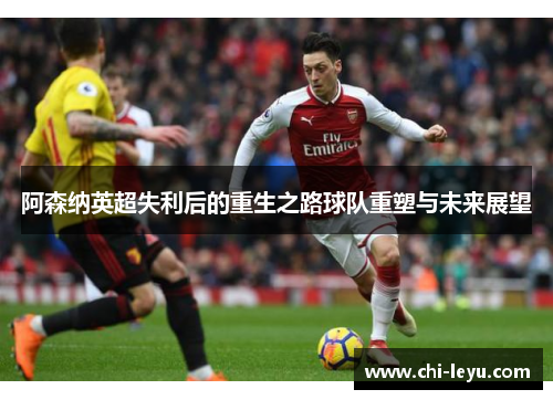 阿森纳英超失利后的重生之路球队重塑与未来展望 阿森纳英超失利后的重生之路球队重塑与未来展望