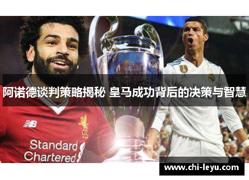 阿诺德谈判策略揭秘 皇马成功背后的决策与智慧 阿诺德谈判策略揭秘 皇马成功背后的决策与智慧