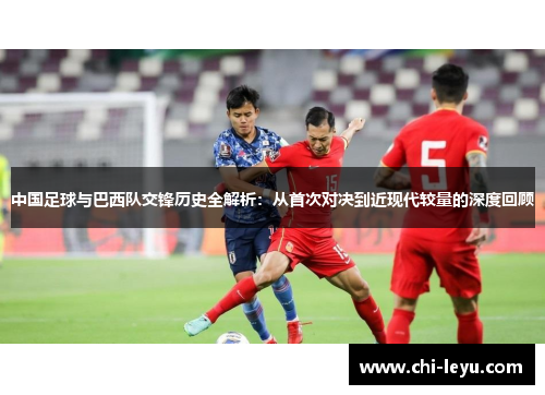 中国足球与巴西队交锋历史全解析:从首次对决到近现代较量的深度回顾 中国足球与巴西队交锋历史全解析:从首次对决到近现代较量的深度回顾
