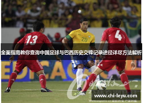 全面指南教你查询中国足球与巴西历史交锋记录途径详尽方法解析