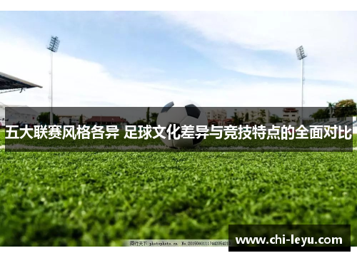 五大联赛风格各异 足球文化差异与竞技特点的全面对比