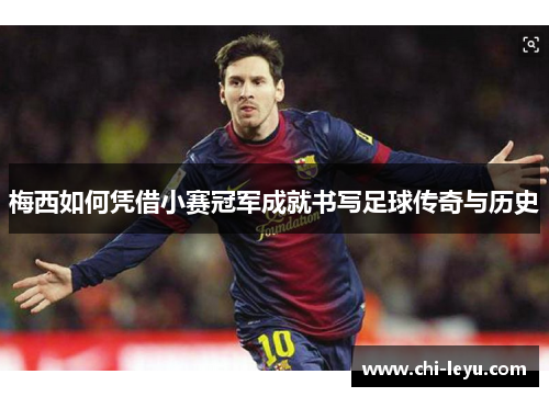 梅西如何凭借小赛冠军成就书写足球传奇与历史