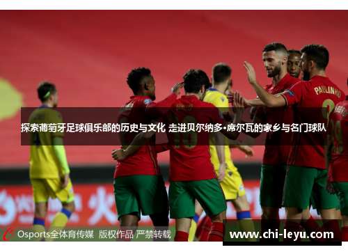 探索葡萄牙足球俱乐部的历史与文化 走进贝尔纳多·席尔瓦的家乡与名门球队 探索葡萄牙足球俱乐部的历史与文化 走进贝尔纳多·席尔瓦的家乡与名门球队