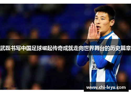 武磊书写中国足球崛起传奇成就走向世界舞台的历史篇章