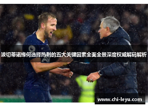波切蒂诺缘何选择热刺的五大关键因素全面全景深度权威解码解析 波切蒂诺缘何选择热刺的五大关键因素全面全景深度权威解码解析