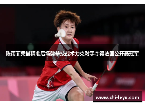 陈雨菲凭借精准后场劈杀技战术力克对手夺得法国公开赛冠军