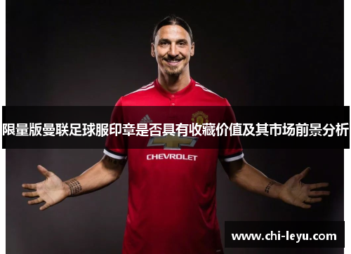 限量版曼联足球服印章是否具有收藏价值及其市场前景分析