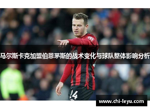 马尔斯卡克加盟伯恩茅斯的战术变化与球队整体影响分析