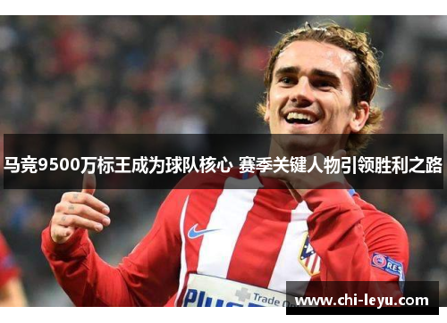 马竞9500万标王成为球队核心 赛季关键人物引领胜利之路