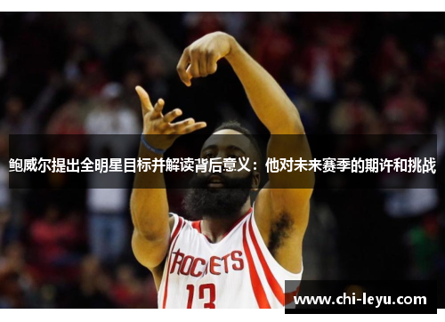 鲍威尔提出全明星目标并解读背后意义：他对未来赛季的期许和挑战