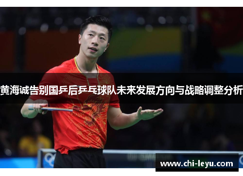 黄海诚告别国乒后乒乓球队未来发展方向与战略调整分析